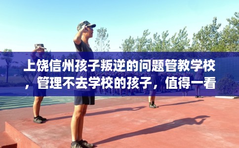 上饶信州孩子叛逆的问题管教学校，管理不去学校的孩子，值得一看！