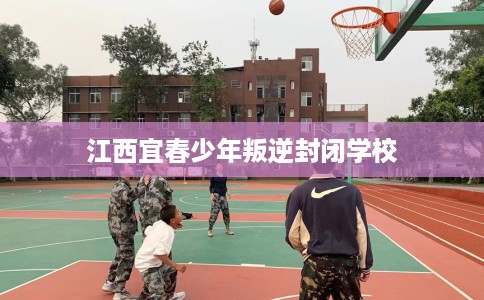 江西宜春少年叛逆封闭学校