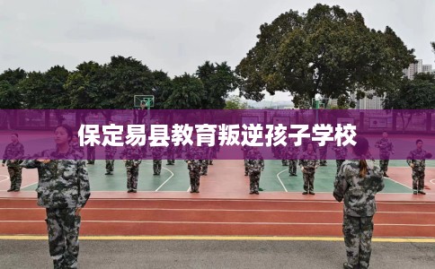 保定易县教育叛逆孩子学校