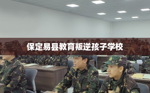 保定易县教育叛逆孩子学校