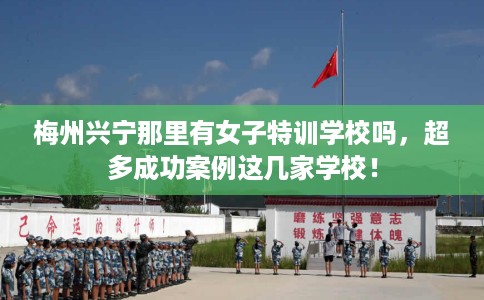 梅州兴宁那里有女子特训学校吗，超多成功案例这几家学校！