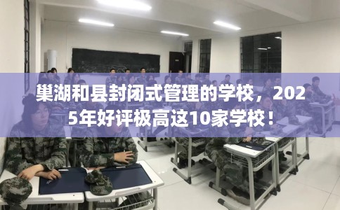 巢湖和县封闭式管理的学校,2025年好评极高这10家学校! 巢湖和县封闭式管理的学校,2025年好评极高这10家学校!