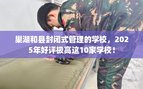 巢湖和县封闭式管理的学校,2025年好评极高这10家学校! 巢湖和县封闭式管理的学校,2025年好评极高这10家学校!