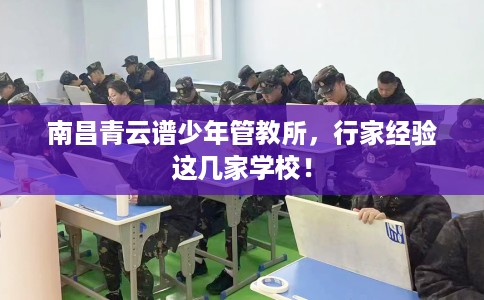 南昌青云谱少年管教所，行家经验这几家学校！