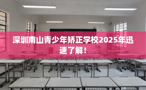 深圳南山青少年矫正学校2025年迅速了解！