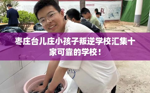枣庄台儿庄小孩子叛逆学校汇集十家可靠的学校！