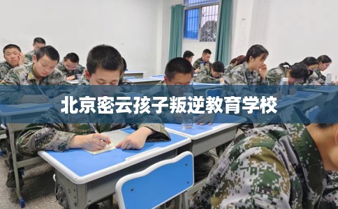 北京密云孩子叛逆教育学校