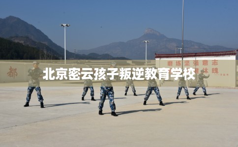 北京密云孩子叛逆教育学校