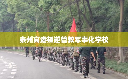 泰州高港叛逆管教军事化学校