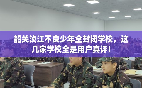 韶关浈江不良少年全封闭学校，这几家学校全是用户真评!
