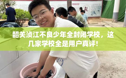 韶关浈江不良少年全封闭学校，这几家学校全是用户真评!