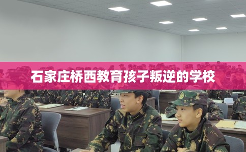 石家庄桥西教育孩子叛逆的学校