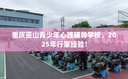 重庆巫山青少年心理辅导学校，2025年行家经验！