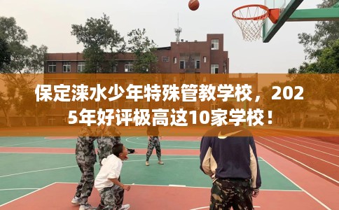保定涞水少年特殊管教学校，2025年好评极高这10家学校！