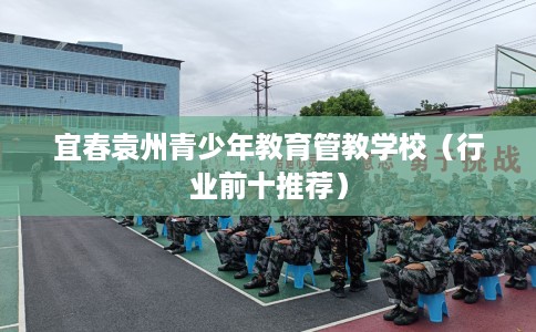 宜春袁州青少年教育管教学校（行业前十推荐）