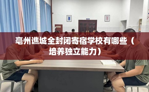 亳州谯城全封闭寄宿学校有哪些（培养独立能力）