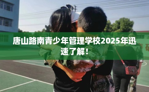 唐山路南青少年管理学校2025年迅速了解！