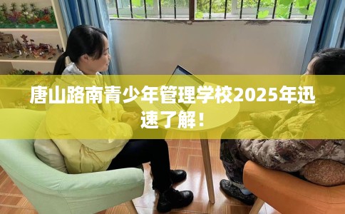 唐山路南青少年管理学校2025年迅速了解！