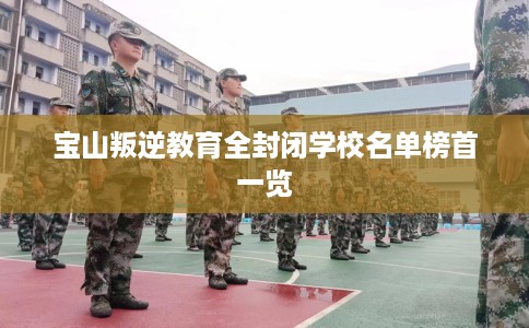 宝山叛逆教育全封闭学校名单榜首一览
