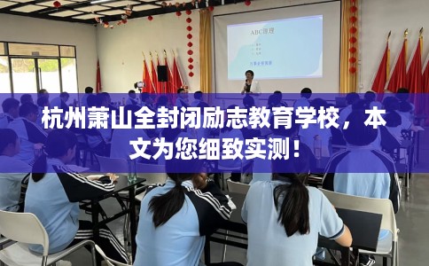 杭州萧山全封闭励志教育学校，本文为您细致实测！