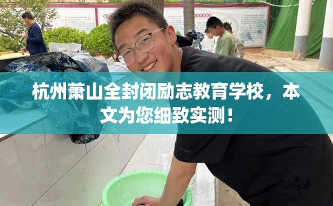 杭州萧山全封闭励志教育学校，本文为您细致实测！