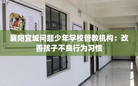 襄阳宜城问题少年学校管教机构：改善孩子不良行为习惯