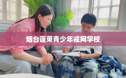 烟台蓬莱青少年戒网学校
