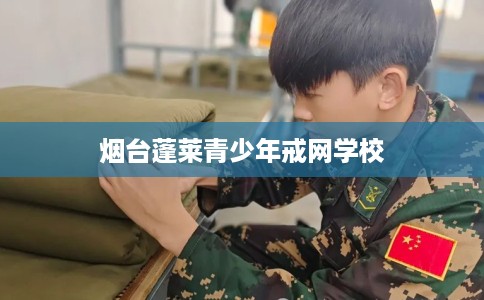 烟台蓬莱青少年戒网学校
