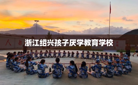 浙江绍兴孩子厌学教育学校