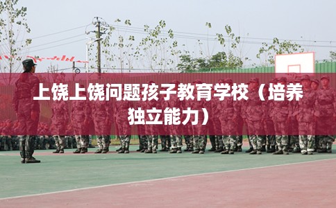 上饶上饶问题孩子教育学校（培养独立能力）