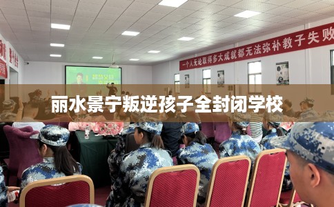 丽水景宁叛逆孩子全封闭学校