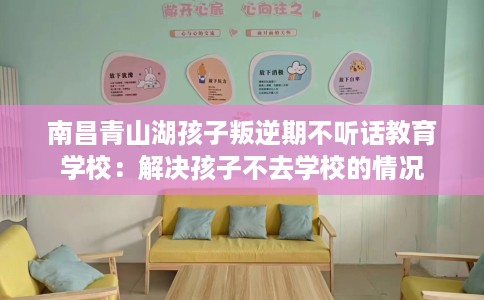 南昌青山湖孩子叛逆期不听话教育学校：解决孩子不去学校的情况