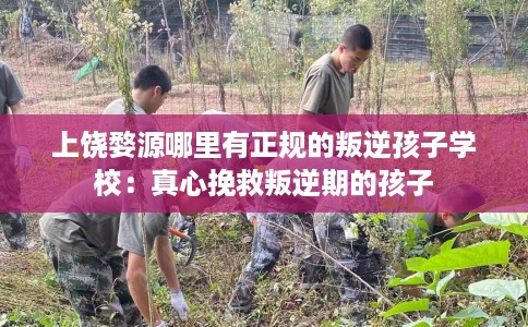 上饶婺源哪里有正规的叛逆孩子学校：真心挽救叛逆期的孩子