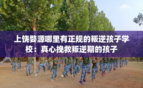 上饶婺源哪里有正规的叛逆孩子学校：真心挽救叛逆期的孩子