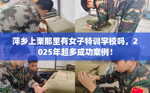 萍乡上栗那里有女子特训学校吗，2025年超多成功案例！
