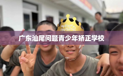 广东汕尾问题青少年矫正学校