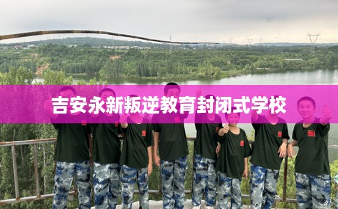 吉安永新叛逆教育封闭式学校