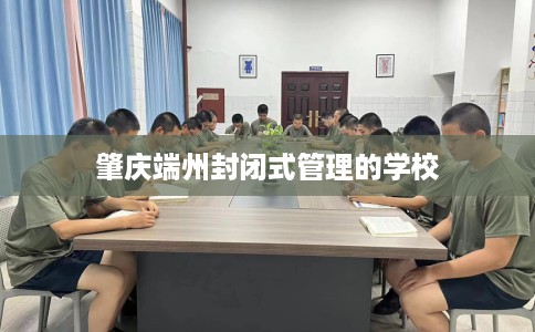 肇庆端州封闭式管理的学校