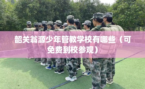 韶关翁源少年管教学校有哪些（可免费到校参观）