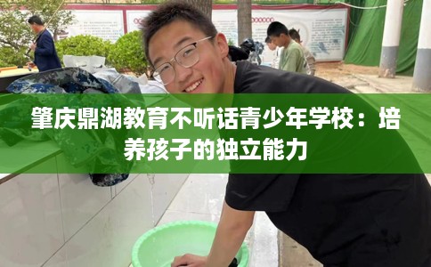 肇庆鼎湖教育不听话青少年学校：培养孩子的独立能力
