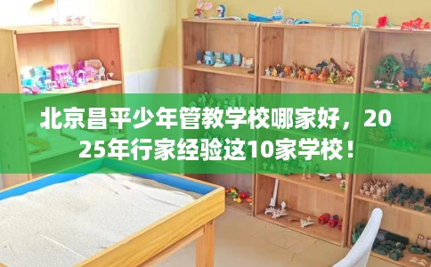 北京昌平少年管教学校哪家好，2025年行家经验这10家学校！