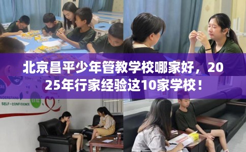 北京昌平少年管教学校哪家好，2025年行家经验这10家学校！