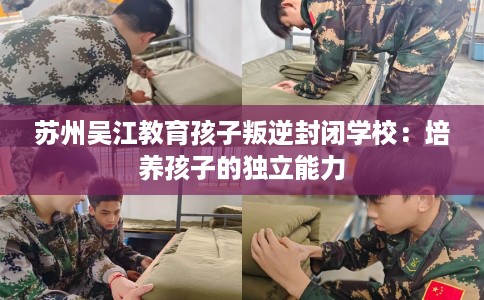苏州吴江教育孩子叛逆封闭学校：培养孩子的独立能力