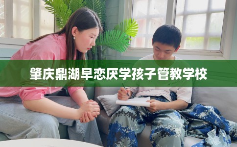 肇庆鼎湖早恋厌学孩子管教学校