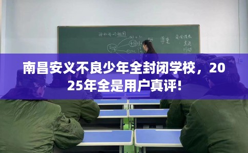 南昌安义不良少年全封闭学校，2025年全是用户真评!