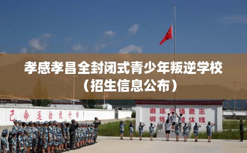 孝感孝昌全封闭式青少年叛逆学校（招生信息公布）