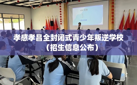 孝感孝昌全封闭式青少年叛逆学校（招生信息公布）