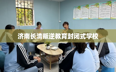 济南长清叛逆教育封闭式学校