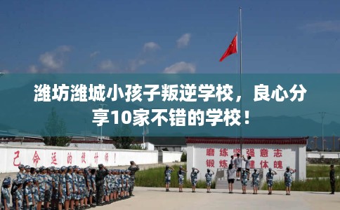潍坊潍城小孩子叛逆学校，良心分享10家不错的学校！