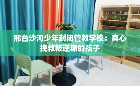 邢台沙河少年封闭管教学校：真心挽救叛逆期的孩子
